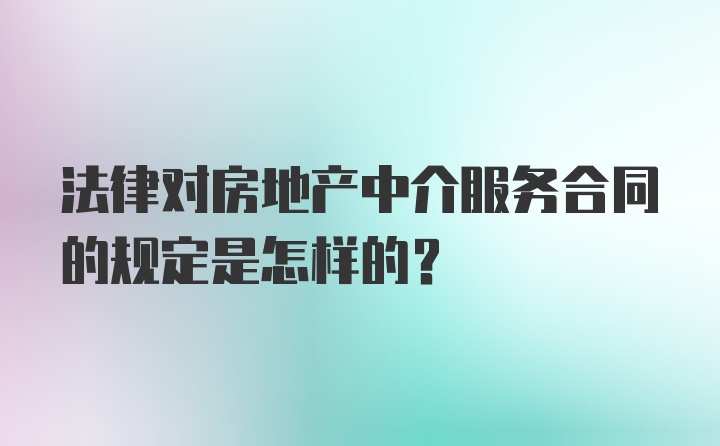 法律对房地产中介服务合同的规定是怎样的?