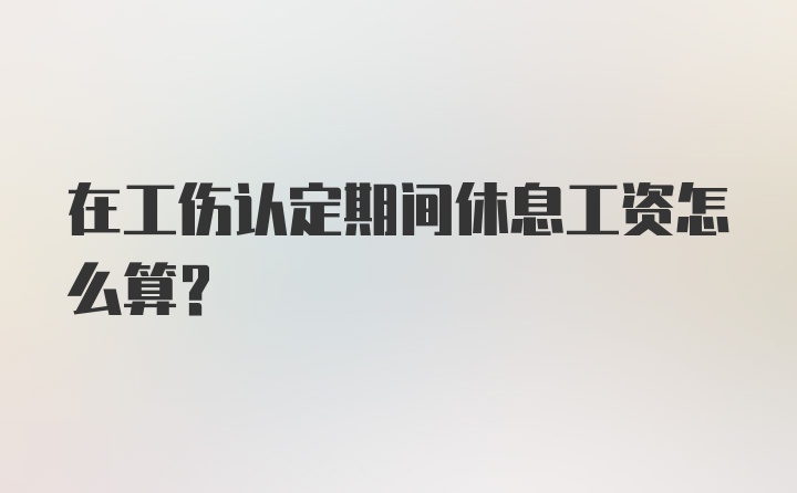 在工伤认定期间休息工资怎么算？