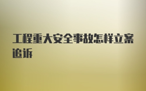 工程重大安全事故怎样立案追诉