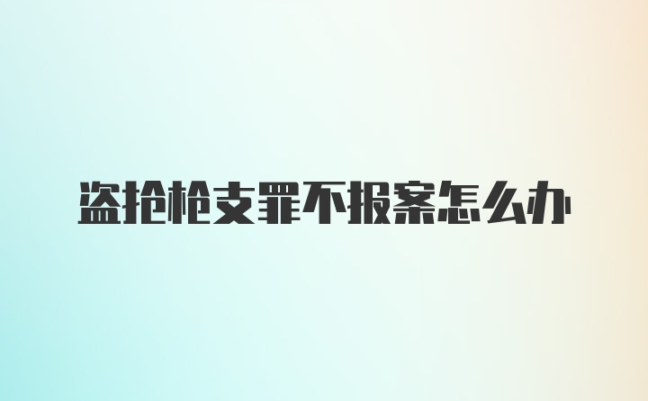 盗抢枪支罪不报案怎么办