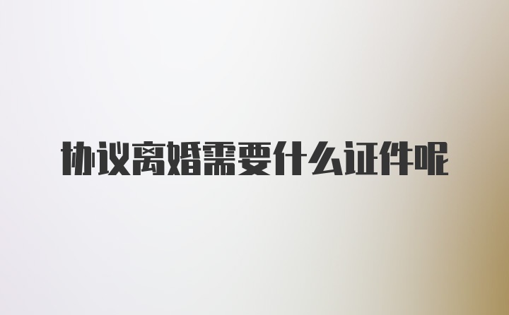 协议离婚需要什么证件呢