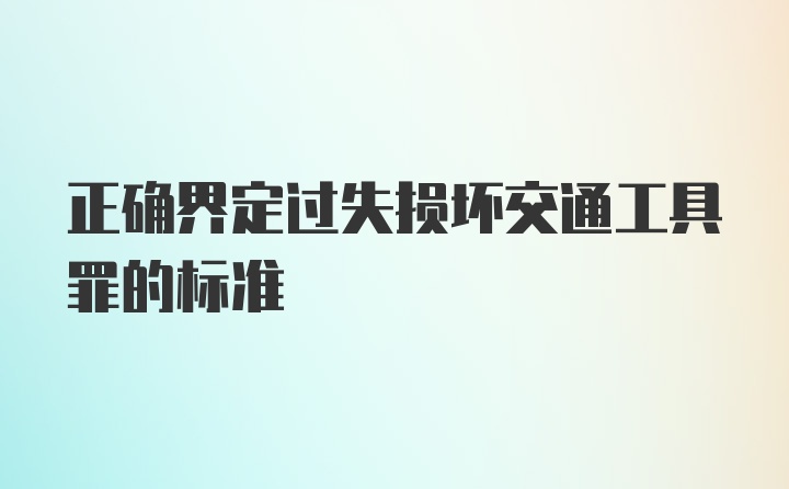 正确界定过失损坏交通工具罪的标准