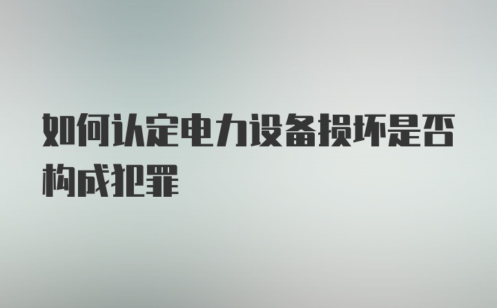 如何认定电力设备损坏是否构成犯罪