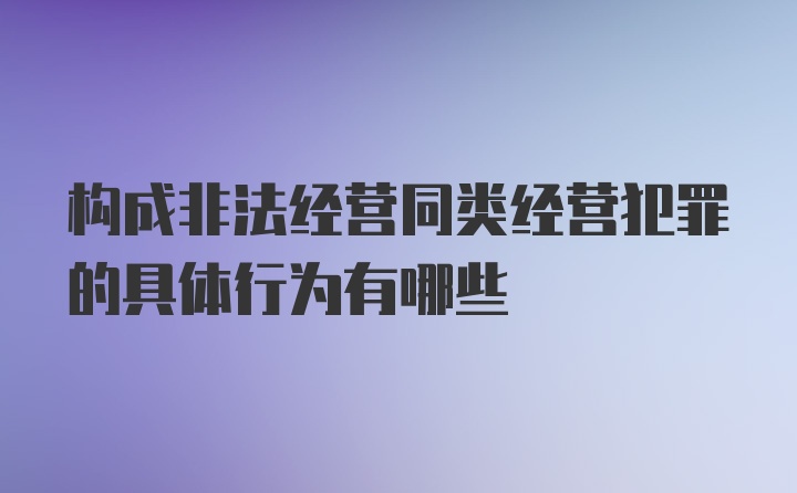 构成非法经营同类经营犯罪的具体行为有哪些