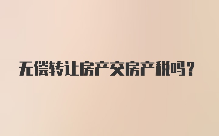 无偿转让房产交房产税吗?