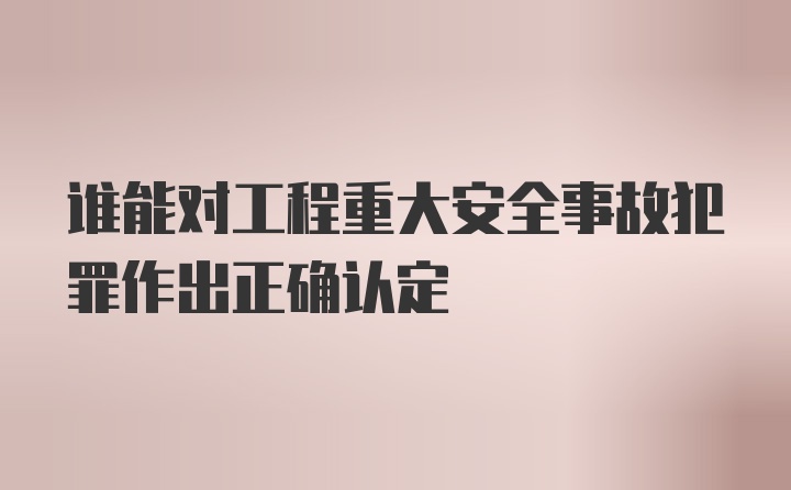 谁能对工程重大安全事故犯罪作出正确认定