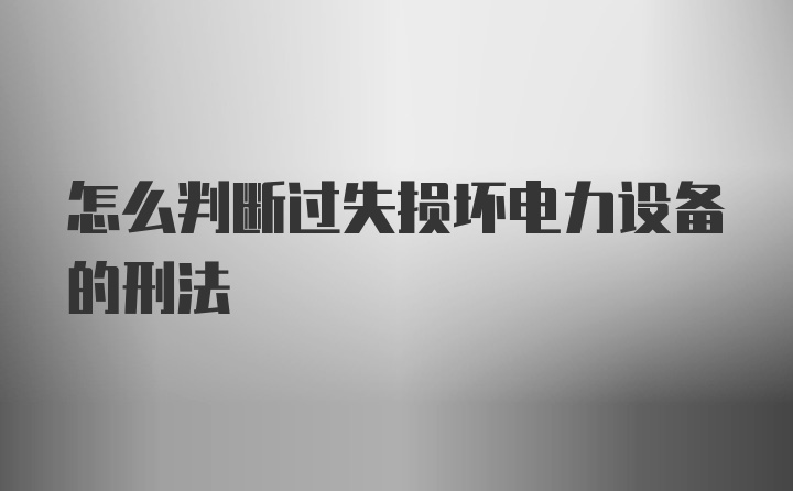 怎么判断过失损坏电力设备的刑法