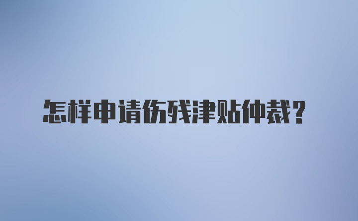 怎样申请伤残津贴仲裁？