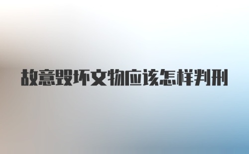 故意毁坏文物应该怎样判刑