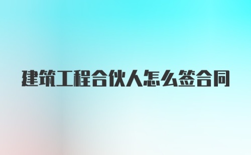 建筑工程合伙人怎么签合同