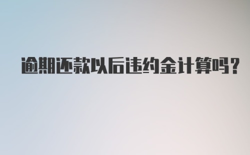 逾期还款以后违约金计算吗？