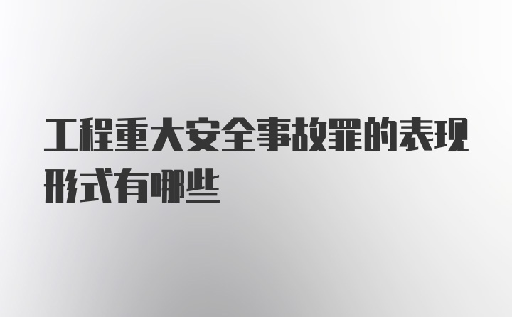 工程重大安全事故罪的表现形式有哪些