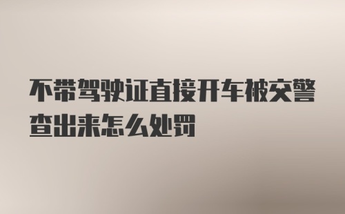 不带驾驶证直接开车被交警查出来怎么处罚