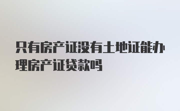 只有房产证没有土地证能办理房产证贷款吗