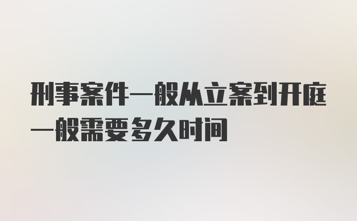 刑事案件一般从立案到开庭一般需要多久时间