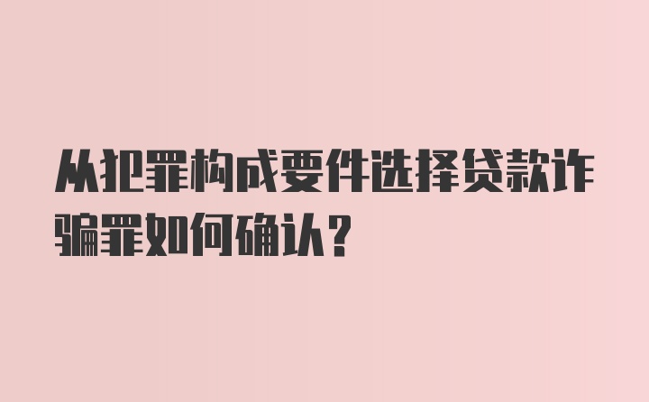 从犯罪构成要件选择贷款诈骗罪如何确认？