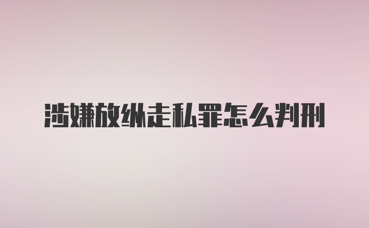 涉嫌放纵走私罪怎么判刑