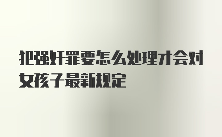 犯强奸罪要怎么处理才会对女孩子最新规定