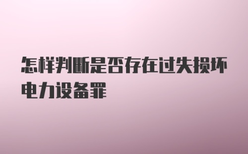 怎样判断是否存在过失损坏电力设备罪