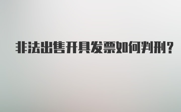 非法出售开具发票如何判刑？