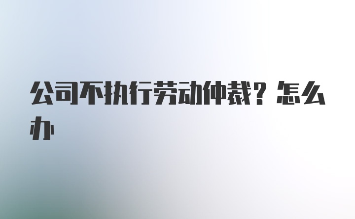 公司不执行劳动仲裁？怎么办