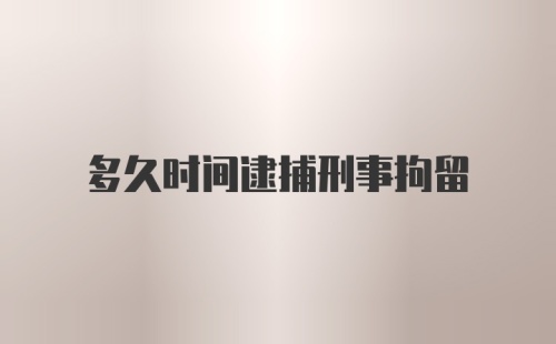 多久时间逮捕刑事拘留