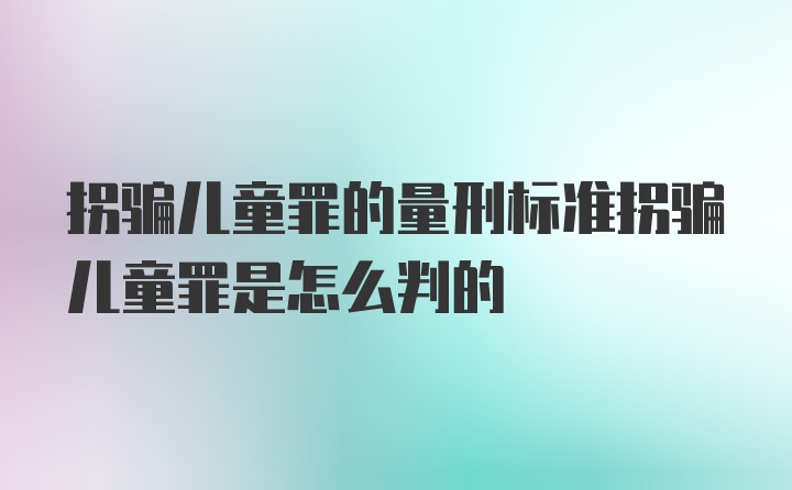 拐骗儿童罪的量刑标准拐骗儿童罪是怎么判的