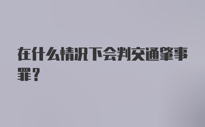 在什么情况下会判交通肇事罪？