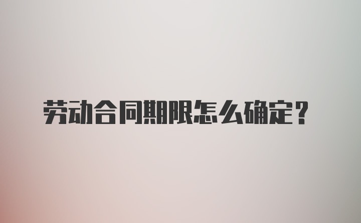 劳动合同期限怎么确定？