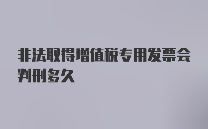 非法取得增值税专用发票会判刑多久