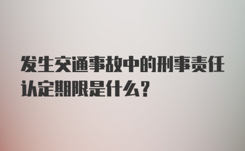 发生交通事故中的刑事责任认定期限是什么？