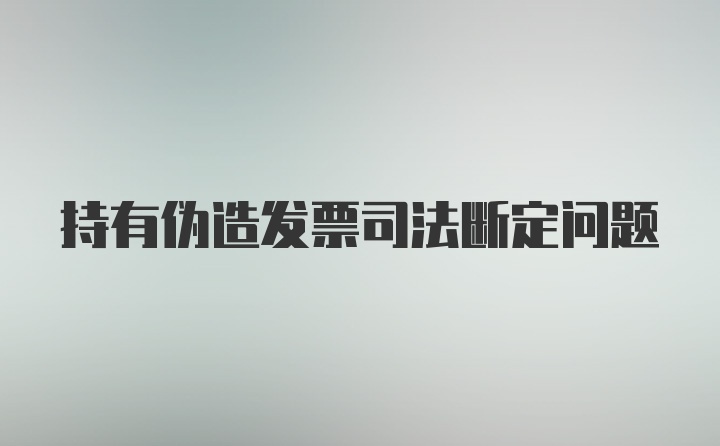 持有伪造发票司法断定问题