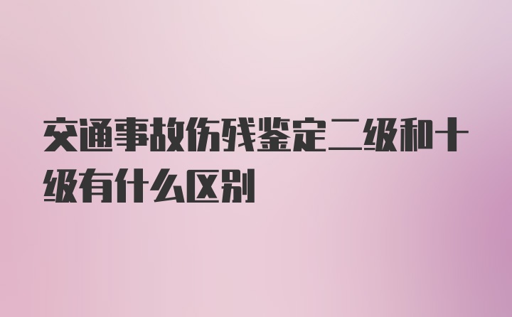 交通事故伤残鉴定二级和十级有什么区别