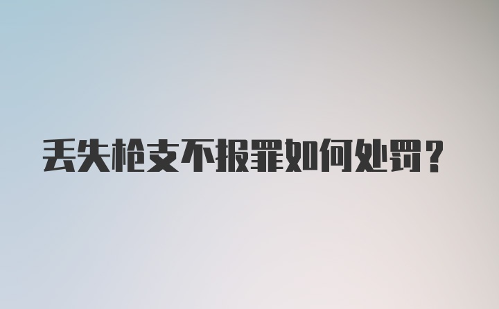 丢失枪支不报罪如何处罚？