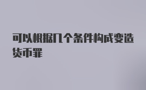 可以根据几个条件构成变造货币罪