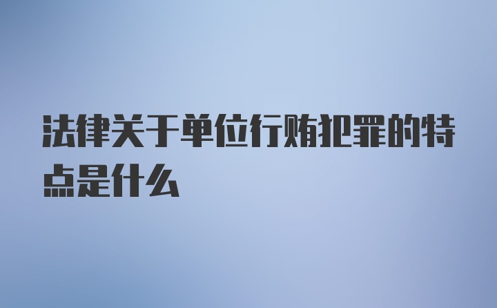 法律关于单位行贿犯罪的特点是什么