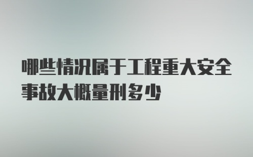 哪些情况属于工程重大安全事故大概量刑多少