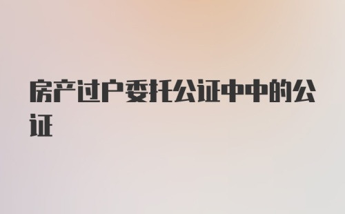 房产过户委托公证中中的公证