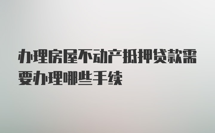 办理房屋不动产抵押贷款需要办理哪些手续