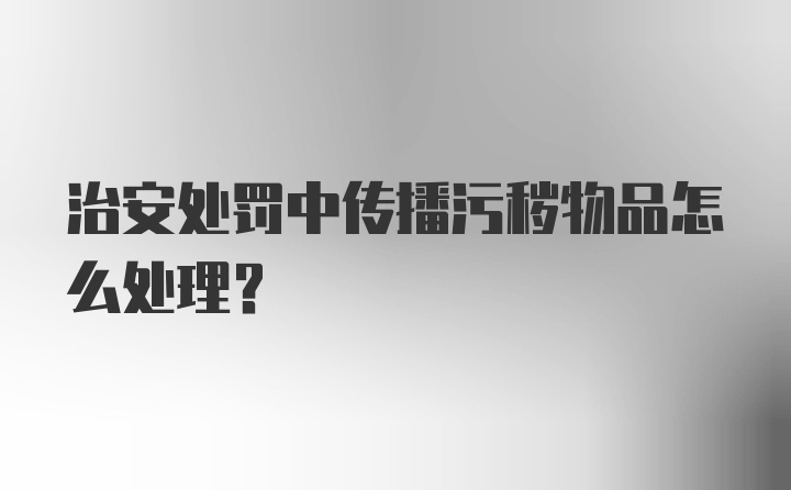 治安处罚中传播污秽物品怎么处理？