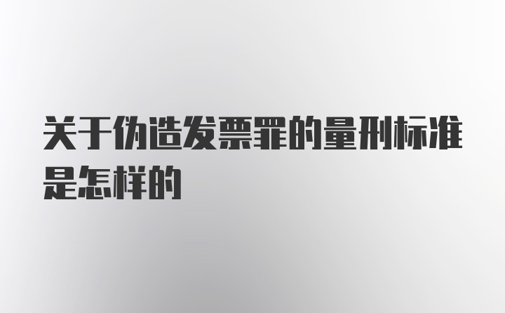 关于伪造发票罪的量刑标准是怎样的