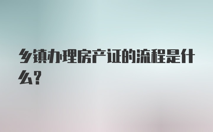 乡镇办理房产证的流程是什么？