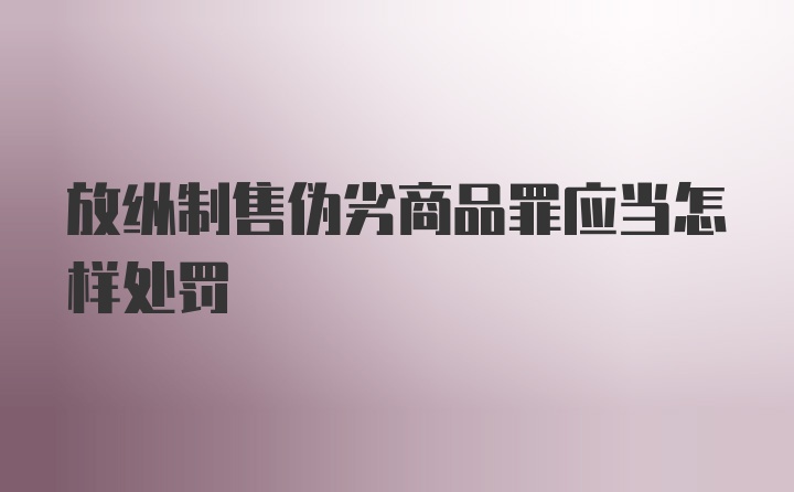 放纵制售伪劣商品罪应当怎样处罚