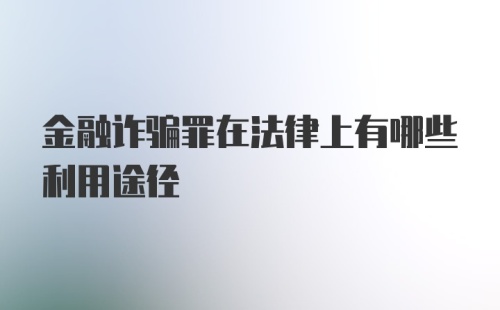 金融诈骗罪在法律上有哪些利用途径