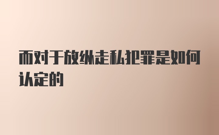 而对于放纵走私犯罪是如何认定的