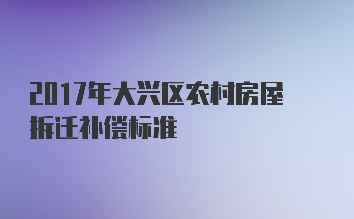 2017年大兴区农村房屋拆迁补偿标准