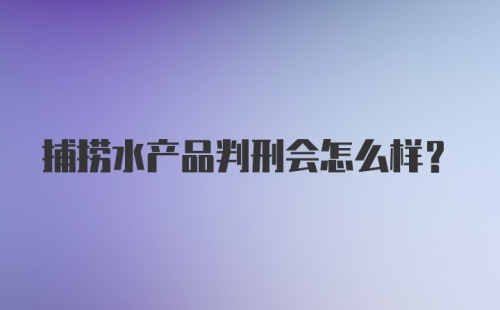 捕捞水产品判刑会怎么样？