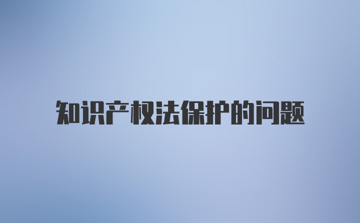 知识产权法保护的问题