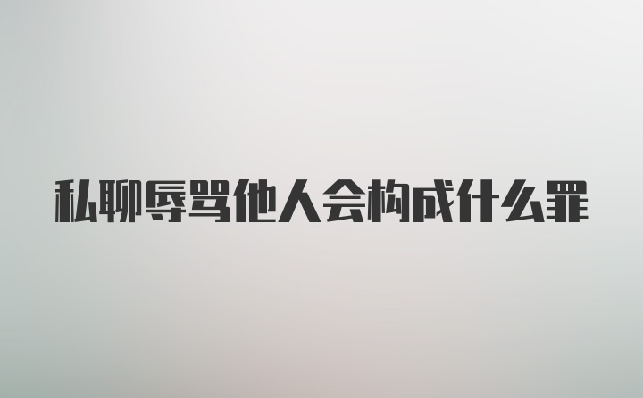 私聊辱骂他人会构成什么罪