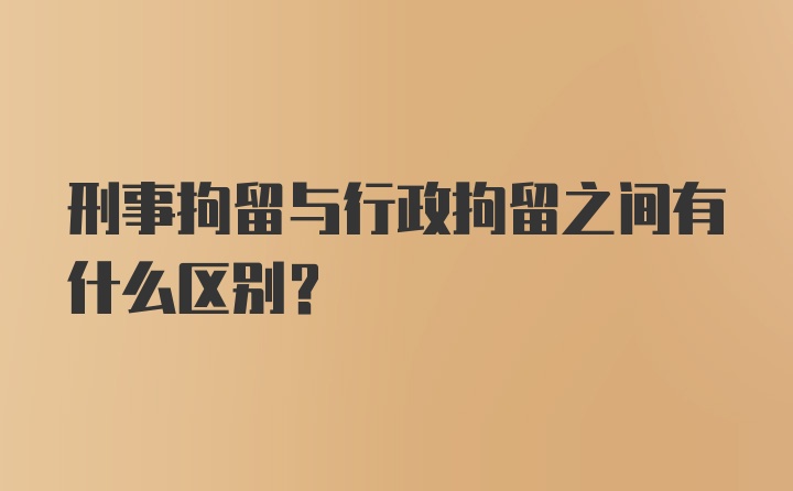 刑事拘留与行政拘留之间有什么区别？